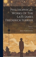 Philosophical Works Of The Late James Frederick Ferrier; Volume 1 1022303651 Book Cover