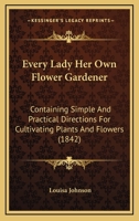 Every Lady Her Own Flower Gardener: Containing Simple And Practical Directions For Cultivating Plants And Flowers 0548593701 Book Cover