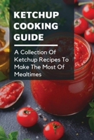Ketchup Cooking Guide: A Collection Of Ketchup Recipes To Make The Most Of Mealtimes: How To Make Ketchup Taste Better B099BW7SWV Book Cover