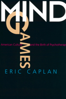 Mind Games: American Culture and the Birth of Psychotherapy (Medicine and Society) 0520229037 Book Cover