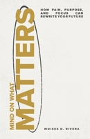 Mind On What Matters: How Pain, Purpose, and Focus Can Rewrite Your Future B0F89XF1J5 Book Cover