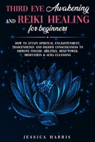 Third Eye Awakening and Reiki Healing for Beginners: How to Attain Spiritual Enlightenment, Trascendence and Higher Consciousness to Improve Psychic Abilities, Mind Power, Meditation & Aura Cleansing B08VLM1RD3 Book Cover