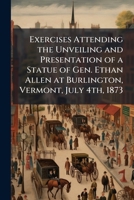 Exercises attending the unveiling and presentation of a statue of Gen. Ethan Allen at Burlington, Vermont, July 4th, 1873 1177520486 Book Cover