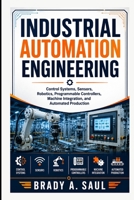 INDUSTRIAL AUTOMATION ENGINEERING: Control Systems, Sensors, Robotics, Programmable Controllers, Machine Integration, and Automated Production B0HJ1YJZSD Book Cover
