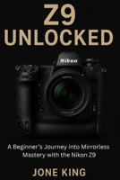 Z9 UNLOCKED: A Beginner’s Journey into Mirrorless Mastery with the Nikon Z9 B0FDKGKLMQ Book Cover