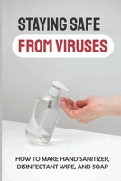Staying Safe From Viruses: How To Make Hand Sanitizer, Disinfectant Wipe, And Soap: Diy Face Mask B09FRZXNSR Book Cover