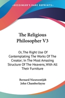 The Religious Philosopher V3: Or, The Right Use Of Contemplating The Works Of The Creator; In The Most Amazing Structure Of The Heavens, With All Their Furniture 1163110310 Book Cover