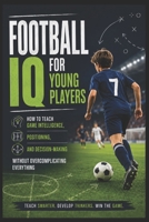 Football IQ for Young Players: How to Teach Game Intelligence, Positioning, and Decision-Making Without Overcomplicating Everything B0H1QL5KYK Book Cover