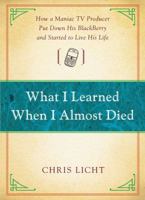 What I Learned When I Almost Died: How a Maniac TV Producer Put Down His BlackBerry and Started to Live His Life 145162767X Book Cover