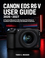Canon EOS R6 V User Guide 2026-2027: A Practical Manual for Moving from First Setup to Confident Hybrid Shooting and Reliable Production B0HH6Q5D92 Book Cover