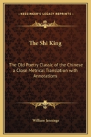 The Shi King: The Old "Poetry Classic" of the Chinese A Close Metrical Translation, with Annotations 9354001017 Book Cover