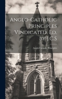 Anglo-Catholic Principles Vindicated, Ed. by J.C.S 1020308354 Book Cover