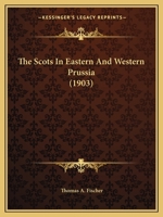 The Scots in Eastern and Western Prussia: A Sequel to the Scots in Germany, a Contribution Towards the History of the Scot Abroad 1014581214 Book Cover