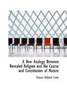 A New Analogy Between Revealed Religion and the Course and Constitution of Nature [microform] 1437461670 Book Cover