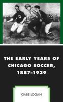 The Early Years of Chicago Soccer, 1887–1939 1498599036 Book Cover