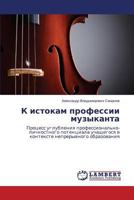 K istokam professii muzykanta: Protsess uglubleniya professional'no-lichnostnogo potentsiala uchashchegosya v kontekste nepreryvnogo obrazovaniya 3659525294 Book Cover