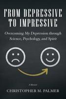 From Depressive to Impressive: Overcoming My Depression Through Science, Psychology, and Spirit 1504314980 Book Cover
