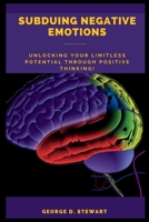 Subduing Negative Emotions: Unlocking Your Limitless Potential Through Positive Thinking! B0BQ99L631 Book Cover