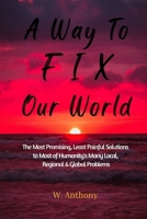 A Way to FIX Our World: The Most Promising, Least Painful Solutions to Most of Humanity's Many Local, Regional & Global Problems 1087904196 Book Cover