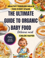THE ULTIMATE GUIDE TO ORGANIC BABY FOOD: Purees, Finger Foods, and Healthy Toddler Meals for Every Stage,A Complete Step-by-Step Resource for Parents to Prepare Wholesome Nutrient-Packed Recipes B0FNKFBKRN Book Cover