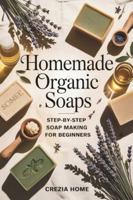 Homemade Organic Soaps: Step-by-Step Soap Making for Beginners B0G4WK5LL5 Book Cover