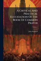 A Critical and Practical Elucidation of the Book of Common Prayer: And Administration of the Sacraments and Other Rites and Ceremonies of the Church, According to the Use of the United Church of Engla 1178939812 Book Cover
