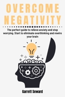 Overcome Negativity: The perfect guide to relieve anxiety and stop worrying. Start to eliminate overthinking and rewire your brain B088JMDZ9J Book Cover