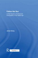 Follow the Sun: A Field Guide to Architectural Photography in the Digital Age 0415747015 Book Cover