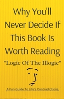 Why You'll Never Decide If This Book Is Worth Reading: Logic of the Illogic A Fun Guide to Life's Contradictions B0DV87GZW7 Book Cover