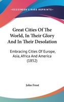 Great Cities of the World in Their Glory and in Their Desolation, Embracing Cities of Europe, Asia, Africa, and America, with a History of Important Events of Their Time 1346328846 Book Cover