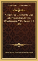 Archiv Fur Geschichte Und Alterthumskunde Von Oberfranken V15, Books 1-3 (1882) 116816835X Book Cover
