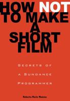 How Not to Make a Short Film: Secrets from a Sundance Programmer 1401309542 Book Cover