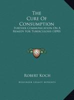 The Cure Of Consumption: Further Communications On A Remedy For Tuberculosis 116954262X Book Cover