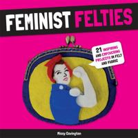 Feminist Felties: 21 Inspiring and Empowering Projects in Felt and Fabric 1454710756 Book Cover