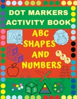 Dot Markers Activity Book ABC, SHAPES & Numbers: Do a Dot Art Creative Activity and Coloring Book, Dot Markers Activities Art Paint Daubers For Toddle B08YQCQRGT Book Cover