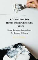 A Guide For DIY Home Improvements Hacks:: Home Repairs & Renovations To Revamp & Renew 1730950663 Book Cover