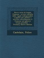 Breve corso di lingua francese: ovvero raccolta delle regole indispensabili a sapersi per parlare e scrivere corettamente il francese nel pibreve tempo possibile 1293627690 Book Cover