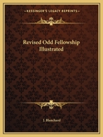 Revised Odd-Fellowship Illustrated: The Complete Revised Ritual of the Lodge, Encampment, Patriarch Militant, and the Rebekah Degrees 1147083835 Book Cover