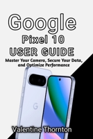 Google Pixel 10 User Guide: Master Camera, Secure Your Data, and Optimize Performance B0H1WV3FRB Book Cover