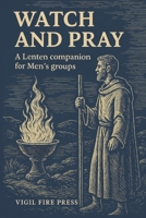 Watch and Pray: A Lenten Companion for Men's Groups focused on Prayer, Discipline, and Brotherhood B0FP8T4DJD Book Cover