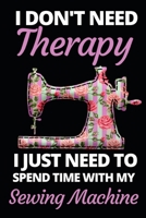 I Don't Need Therapy I Just Need To Spend With My Sewing Machine: Funny Sewing Lovers Notebook/Journal (6 X 9) Unique Sewers Gift Ideas For Birthday Or Christmas 170809377X Book Cover