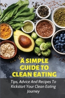 A Simple Guide To Clean Eating: Tips, Advice And Recipes To Kickstart Your Clean Eating Journey: Simple Ways To Start Clean Eating Today B09916B317 Book Cover