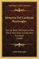 Memorie Del Cardinale Bentivoglio: Con Le Quali Descriue La Sua Vita, E Non Solo Le Cose Alui Successe (1648) 1246752123 Book Cover