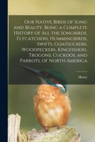 Our native birds of song and beauty, being a complete history of all the songbirds, flycatchers, hummingbirds, swifts, goatsuckers, woodpeckers, ... cuckoos, and parrots, of North America 1017200939 Book Cover