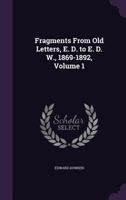 Fragments From Old Letters, - E.D. to E.D.W., 1869-1892; Volume 1 1357714319 Book Cover