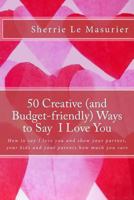 50 Creative (and Budget-friendly) Ways to Say I Love You: How to say I love you and show your partner, your kids, and your parents how much you care 1482347490 Book Cover