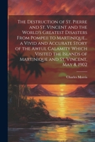 The Destruction of St. Pierre and St. Vincent and the World's Greatest Disasters From Pompeii to Martinique... a Vivid and Accurate Story of the Awful ... of Martinique and St. Vincent, May 8, 1902 1021817139 Book Cover