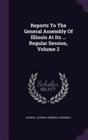 Reports To The General Assembly Of Illinois At Its ... Regular Session, Volume 2 1286700302 Book Cover