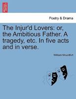 The Injur'd Lovers: or, the Ambitious Father. A tragedy, etc. In five acts and in verse. 1241246149 Book Cover