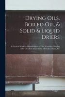 Drying Oils, Boiled Oil, & Solid & Liquid Driers: A Practical Work for Manufacturers of Oils, Varnishes, Printing Inks, Oil-Cloth & Linoleum, Oil-Cakes, Paints, Etc 1016945922 Book Cover